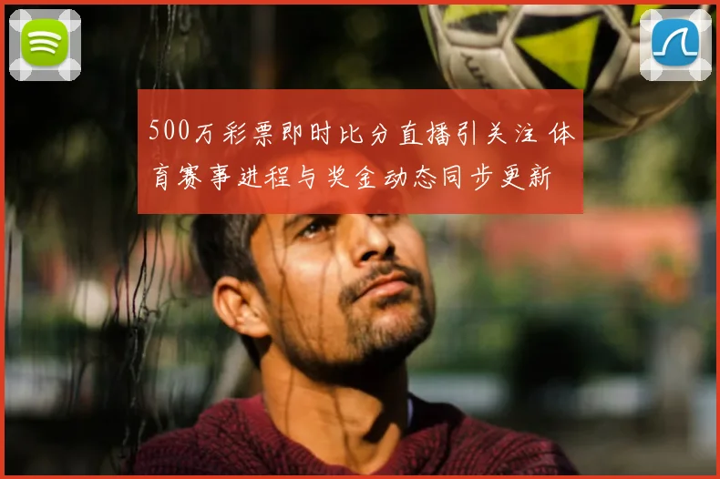 500万彩票即时比分直播引关注 体育赛事进程与奖金动态同步更新