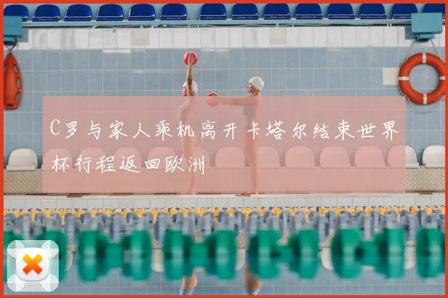 C罗与家人乘机离开卡塔尔结束世界杯行程返回欧洲