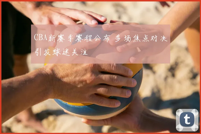 CBA新赛季赛程公布 多场焦点对决引发球迷关注