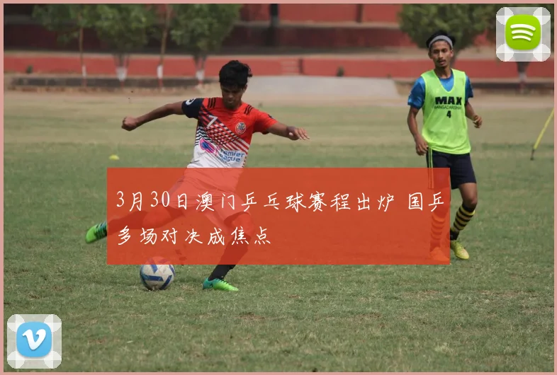 3月30日澳门乒乓球赛程出炉 国乒多场对决成焦点
