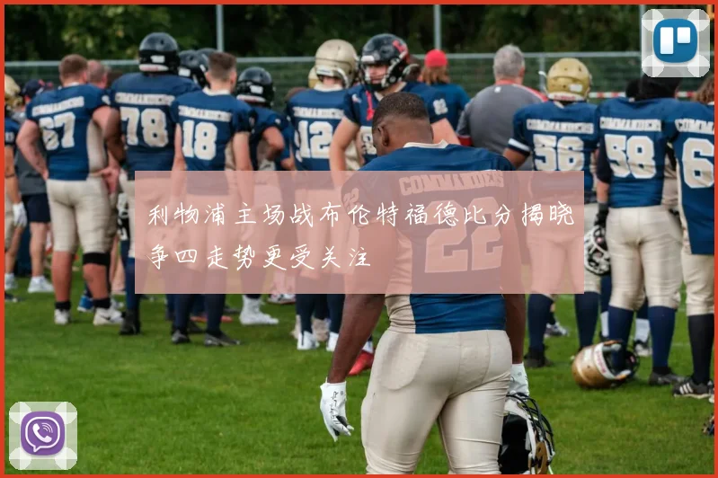 利物浦主场战布伦特福德比分揭晓争四走势更受关注