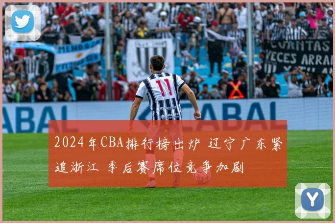 2024年CBA排行榜出炉 辽宁广东紧追浙江 季后赛席位竞争加剧
