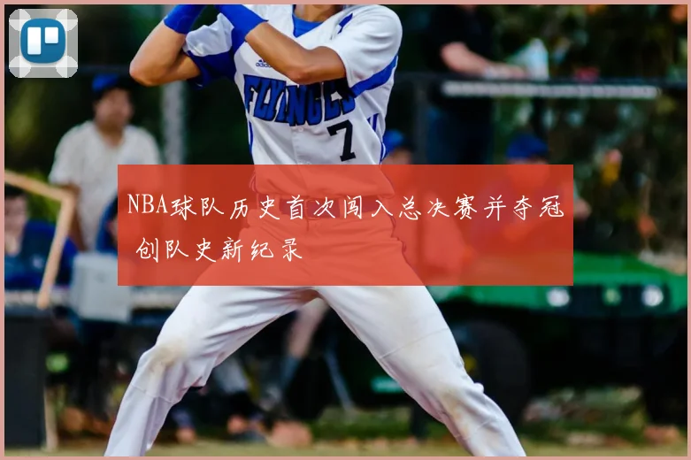 NBA球队历史首次闯入总决赛并夺冠 创队史新纪录
