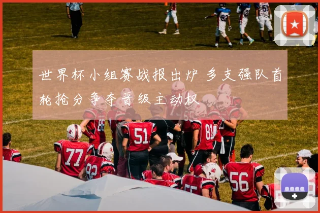 世界杯小组赛战报出炉 多支强队首轮抢分争夺晋级主动权