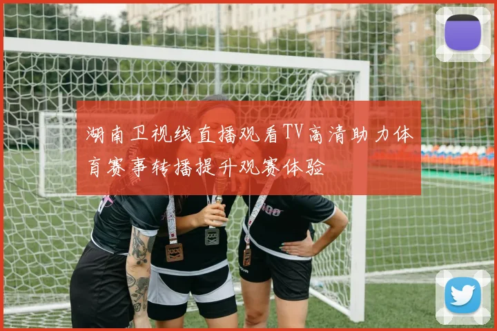 湖南卫视线直播观看TV高清助力体育赛事转播提升观赛体验