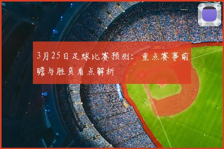 3月25日足球比赛预测:重点赛事前瞻与胜负看点解析