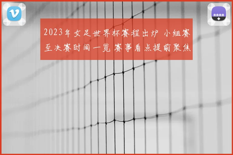 2023年女足世界杯赛程出炉 小组赛至决赛时间一览 赛事看点提前聚焦