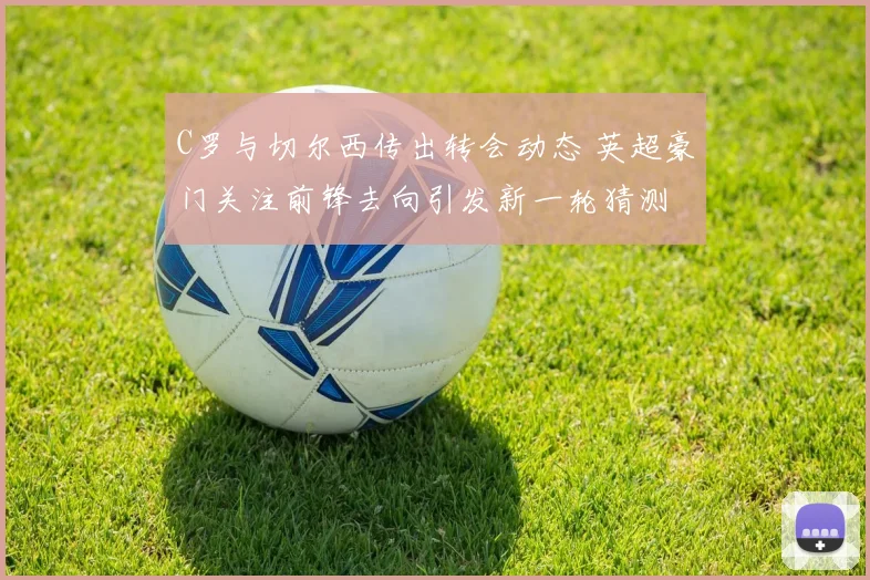 C罗与切尔西传出转会动态 英超豪门关注前锋去向引发新一轮猜测