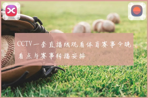 CCTV一套直播线观看体育赛事今晚看点与赛事转播安排