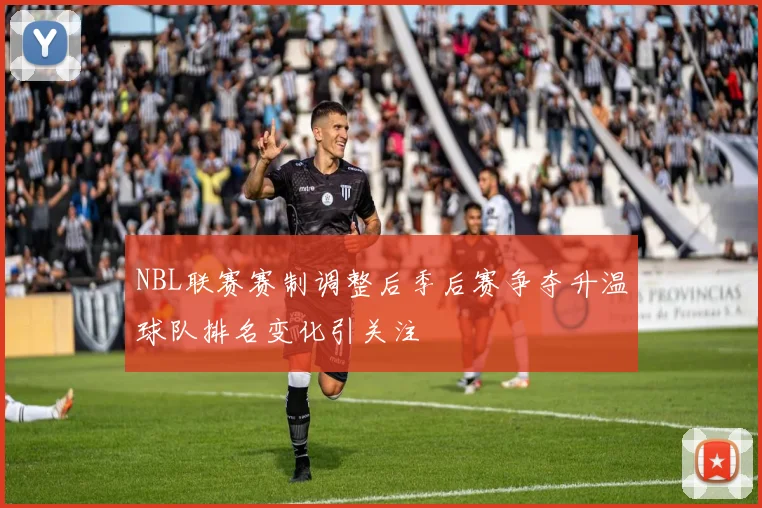 NBL联赛赛制调整后季后赛争夺升温球队排名变化引关注