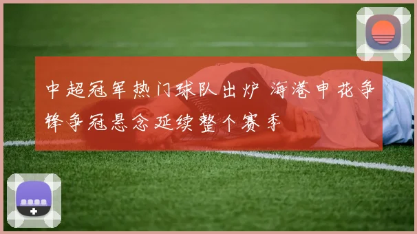 中超冠军热门球队出炉 海港申花争锋争冠悬念延续整个赛季