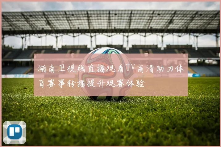 湖南卫视线直播观看TV高清助力体育赛事转播提升观赛体验