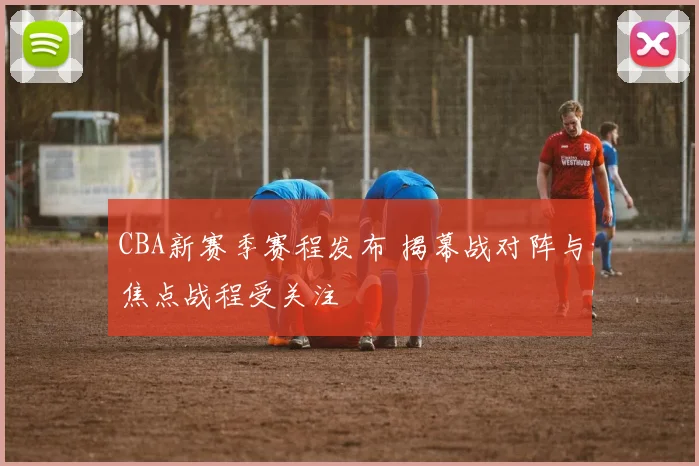 CBA新赛季赛程发布 揭幕战对阵与焦点战程受关注
