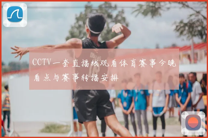 CCTV一套直播线观看体育赛事今晚看点与赛事转播安排