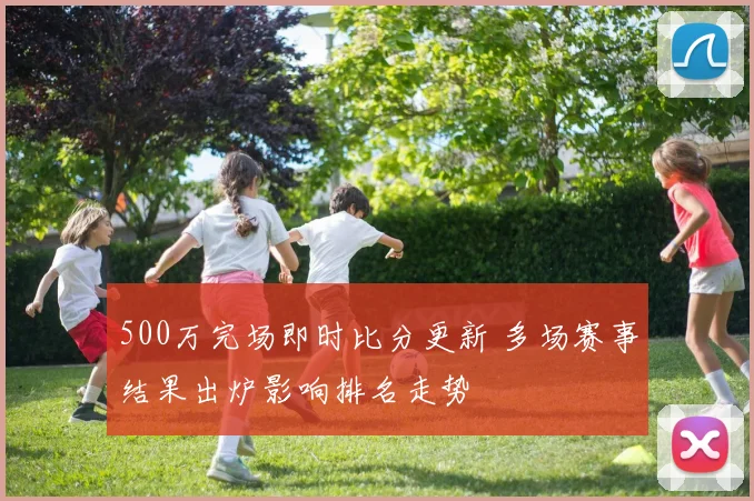 500万完场即时比分更新 多场赛事结果出炉影响排名走势
