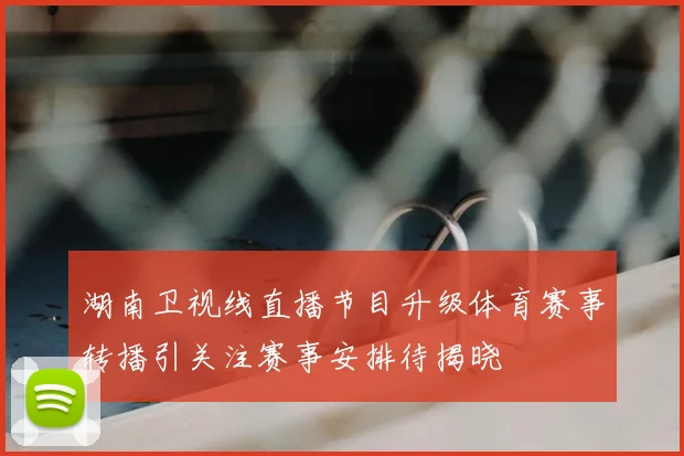 湖南卫视线直播节目升级体育赛事转播引关注赛事安排待揭晓