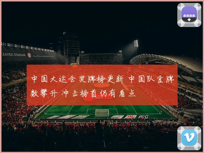中国大运会奖牌榜更新 中国队金牌数攀升 冲击榜首仍有看点