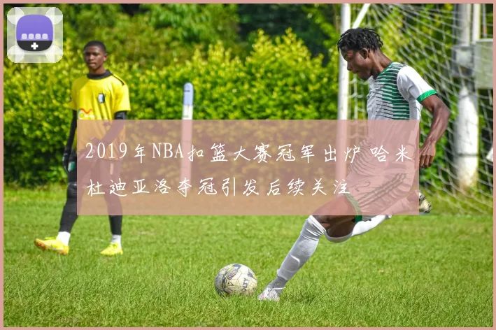 2019年NBA扣篮大赛冠军出炉 哈米杜迪亚洛夺冠引发后续关注
