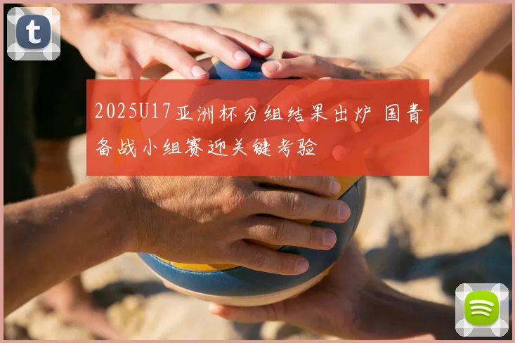 2025U17亚洲杯分组结果出炉 国青备战小组赛迎关键考验