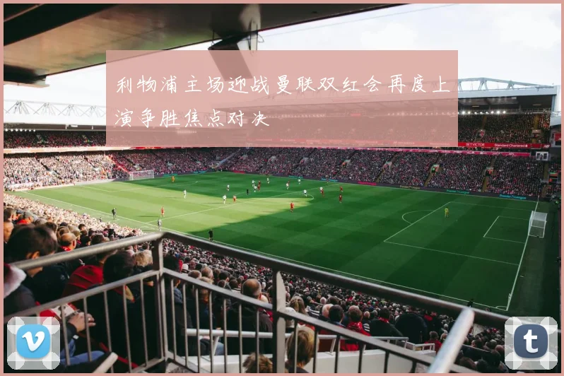利物浦主场迎战曼联双红会再度上演争胜焦点对决