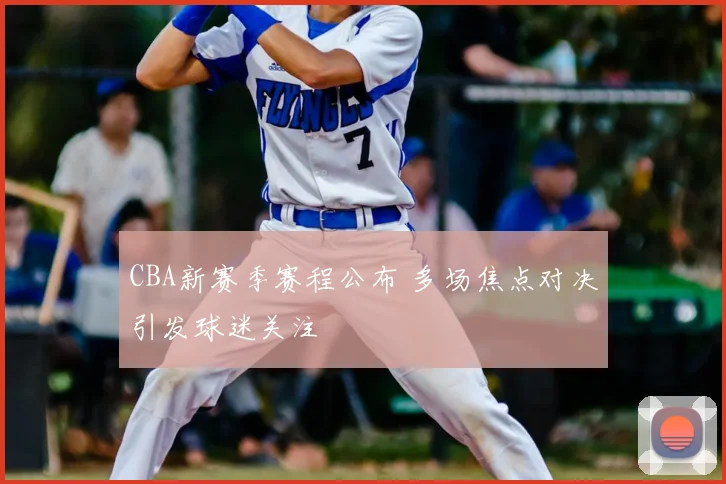 CBA新赛季赛程公布 多场焦点对决引发球迷关注