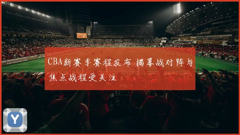 CBA新赛季赛程发布 揭幕战对阵与焦点战程受关注