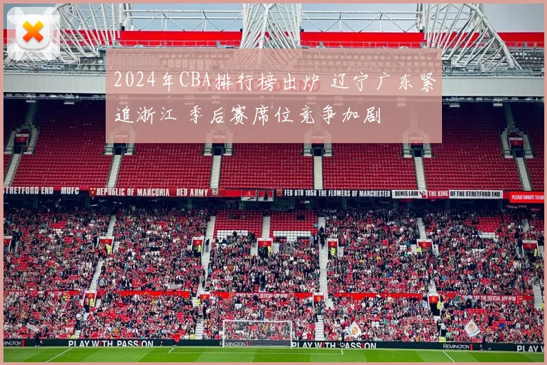 2024年CBA排行榜出炉 辽宁广东紧追浙江 季后赛席位竞争加剧