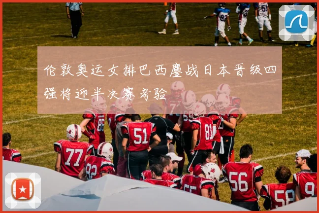 伦敦奥运女排巴西鏖战日本晋级四强将迎半决赛考验