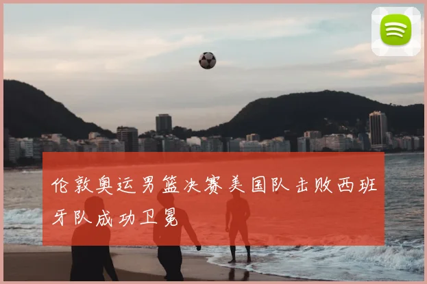 伦敦奥运男篮决赛美国队击败西班牙队成功卫冕