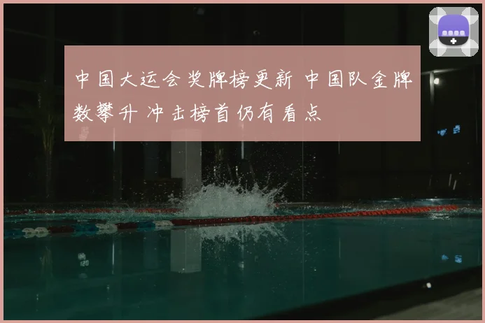 中国大运会奖牌榜更新 中国队金牌数攀升 冲击榜首仍有看点