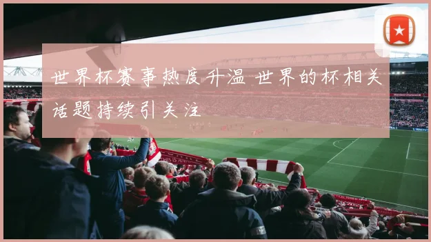 世界杯赛事热度升温 世界的杯相关话题持续引关注