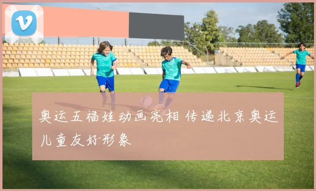 奥运五福娃动画亮相 传递北京奥运儿童友好形象