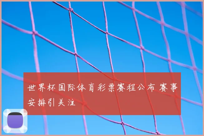 世界杯国际体育彩票赛程公布 赛事安排引关注