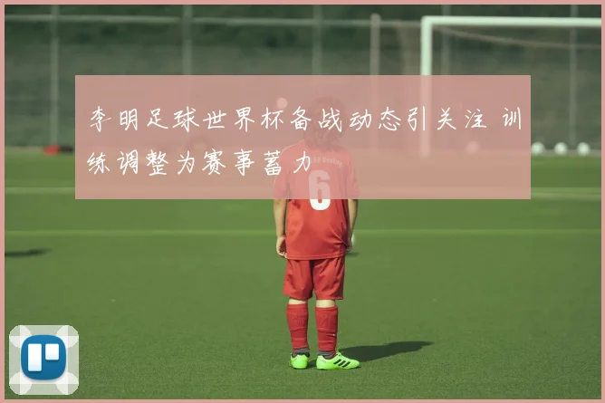 李明足球世界杯备战动态引关注 训练调整为赛事蓄力