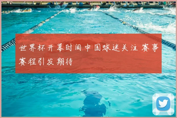 世界杯开幕时间中国球迷关注 赛事赛程引发期待
