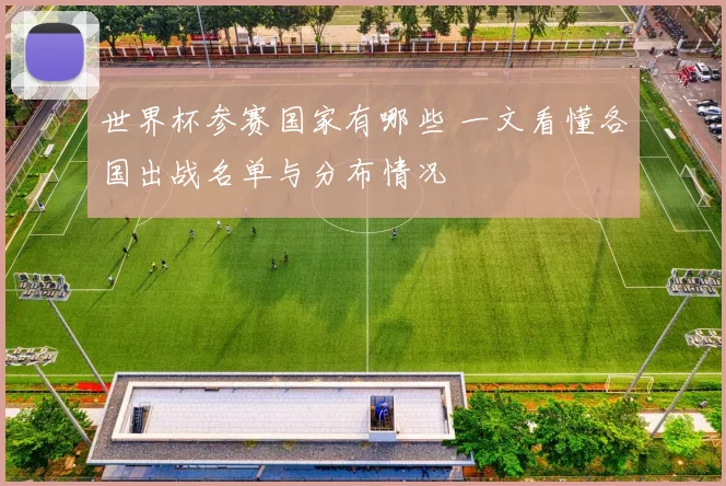 世界杯参赛国家有哪些 一文看懂各国出战名单与分布情况