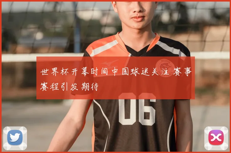 世界杯开幕时间中国球迷关注 赛事赛程引发期待