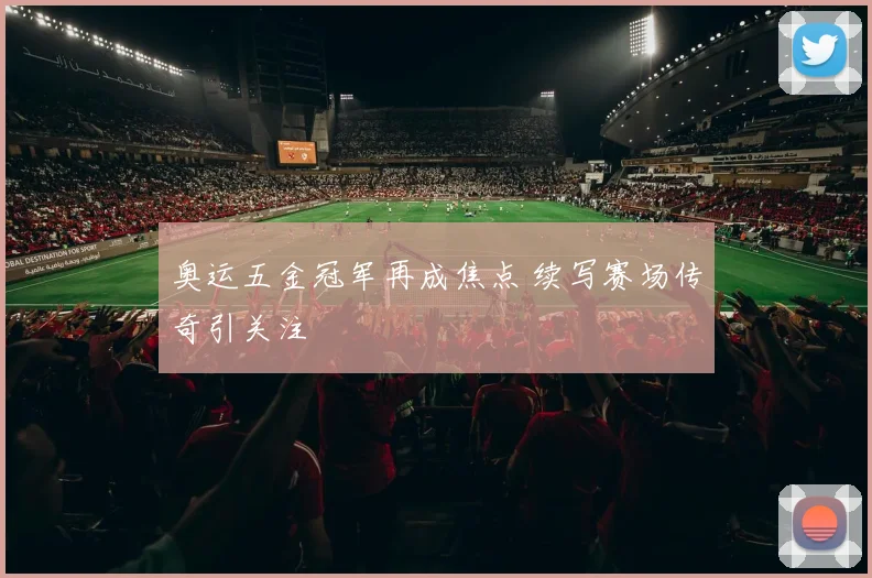 奥运五金冠军再成焦点 续写赛场传奇引关注